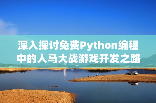 深入探讨免费Python编程中的人马大战游戏开发之路