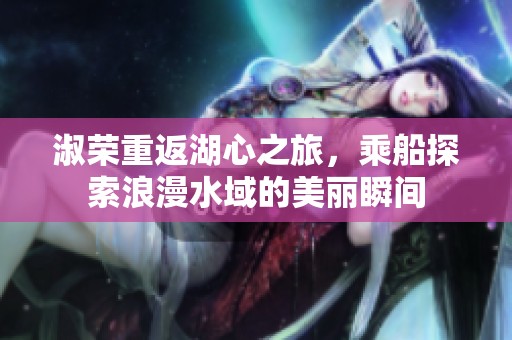 淑荣重返湖心之旅，乘船探索浪漫水域的美丽瞬间