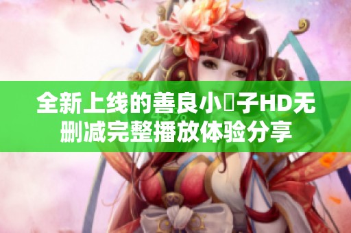 全新上线的善良小峓子HD无删减完整播放体验分享