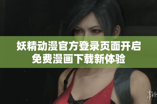 妖精动漫官方登录页面开启免费漫画下载新体验