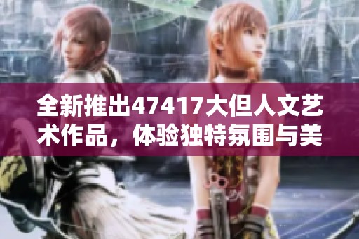 全新推出47417大但人文艺术作品，体验独特氛围与美感