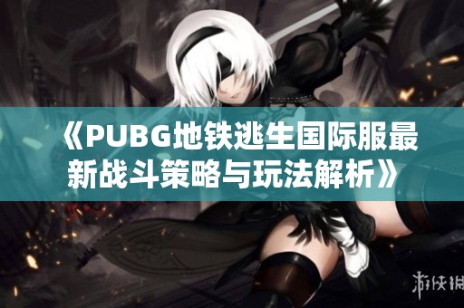 《PUBG地铁逃生国际服最新战斗策略与玩法解析》