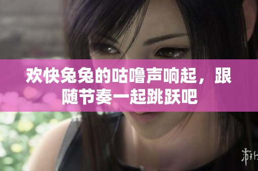 欢快兔兔的咕噜声响起，跟随节奏一起跳跃吧