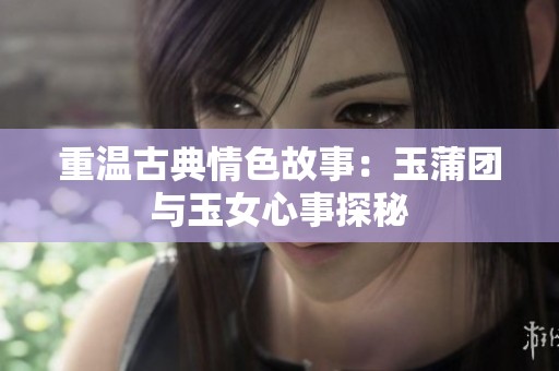 重温古典情色故事：玉蒲团与玉女心事探秘
