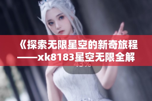 《探索无限星空的新奇旅程——xk8183星空无限全解析》