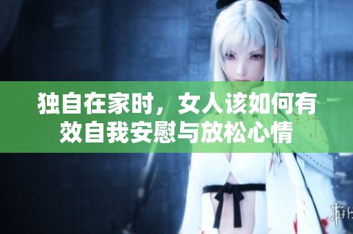 独自在家时，女人该如何有效自我安慰与放松心情