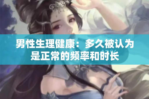 男性生理健康：多久被认为是正常的频率和时长
