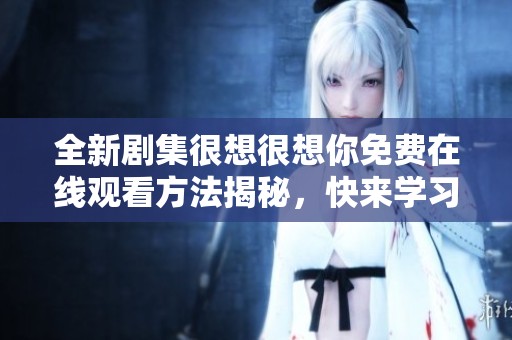 全新剧集很想很想你免费在线观看方法揭秘，快来学习吧！