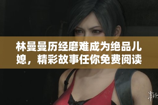 林曼曼历经磨难成为绝品儿媳，精彩故事任你免费阅读