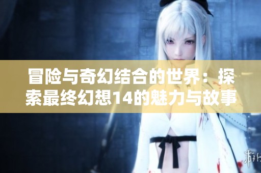 冒险与奇幻结合的世界：探索最终幻想14的魅力与故事