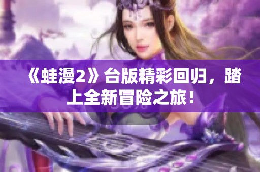 《蛙漫2》台版精彩回归，踏上全新冒险之旅！