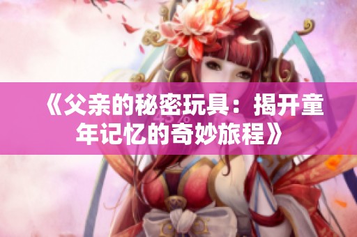 《父亲的秘密玩具：揭开童年记忆的奇妙旅程》