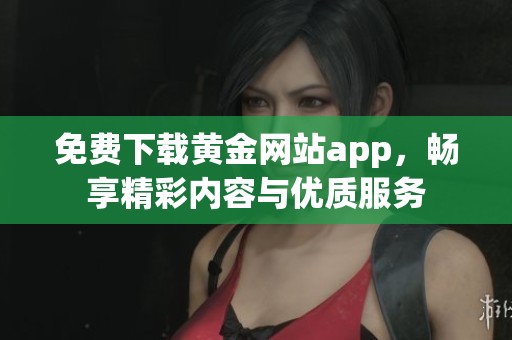 免费下载黄金网站app，畅享精彩内容与优质服务