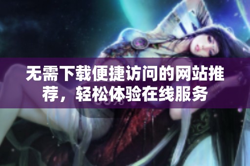 无需下载便捷访问的网站推荐，轻松体验在线服务