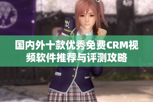 国内外十款优秀免费CRM视频软件推荐与评测攻略