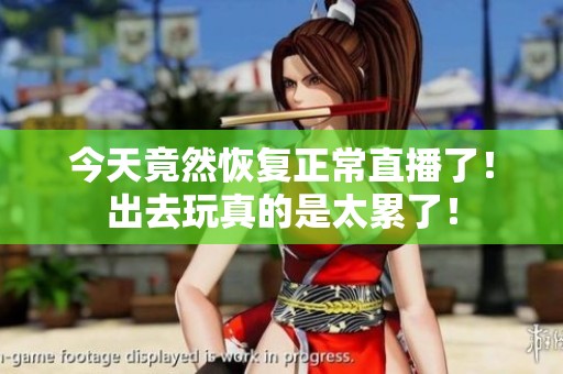 今天竟然恢复正常直播了！出去玩真的是太累了！