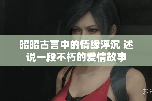 昭昭古言中的情缘浮沉 述说一段不朽的爱情故事