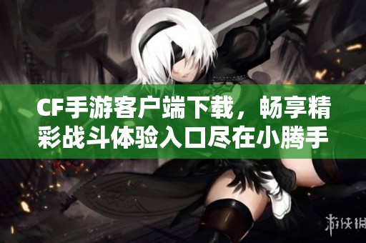 CF手游客户端下载，畅享精彩战斗体验入口尽在小腾手游网