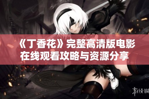 《丁香花》完整高清版电影在线观看攻略与资源分享