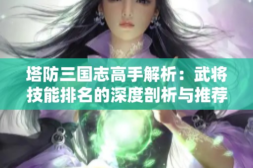 塔防三国志高手解析：武将技能排名的深度剖析与推荐