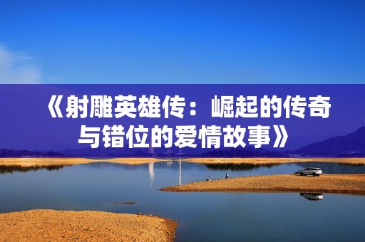 《射雕英雄传：崛起的传奇与错位的爱情故事》
