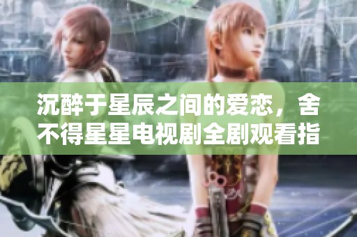 沉醉于星辰之间的爱恋，舍不得星星电视剧全剧观看指南