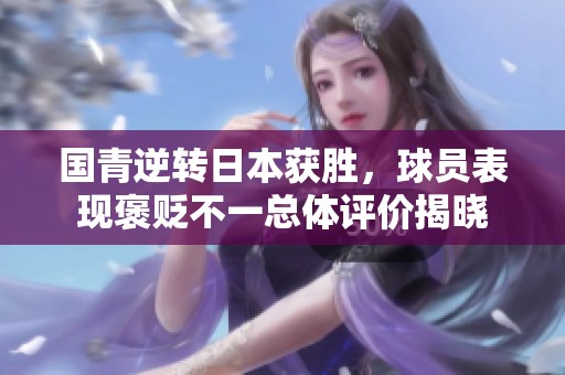 国青逆转日本获胜，球员表现褒贬不一总体评价揭晓