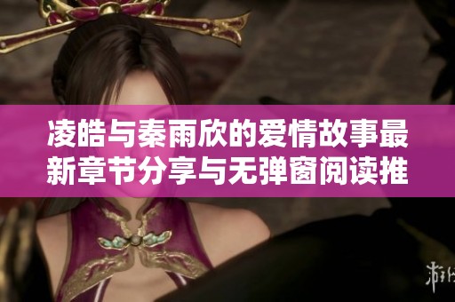 凌皓与秦雨欣的爱情故事最新章节分享与无弹窗阅读推荐