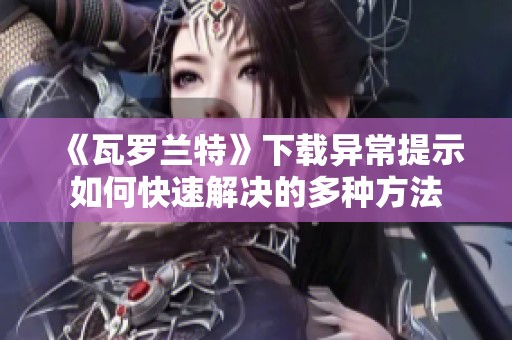 《瓦罗兰特》下载异常提示如何快速解决的多种方法