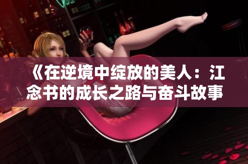 《在逆境中绽放的美人：江念书的成长之路与奋斗故事》