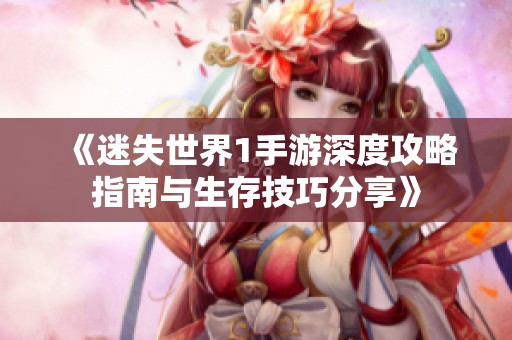 《迷失世界1手游深度攻略指南与生存技巧分享》
