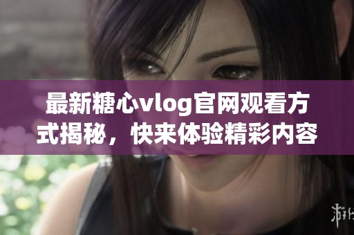 最新糖心vlog官网观看方式揭秘，快来体验精彩内容！
