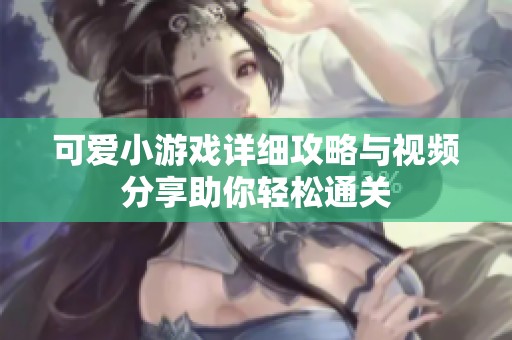 可爱小游戏详细攻略与视频分享助你轻松通关