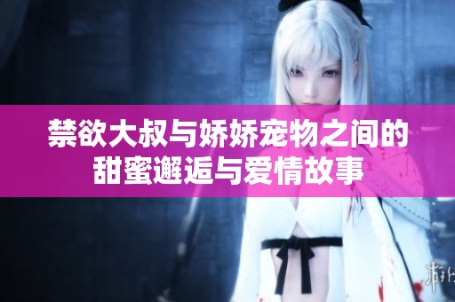 禁欲大叔与娇娇宠物之间的甜蜜邂逅与爱情故事