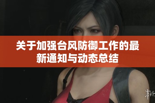 关于加强台风防御工作的最新通知与动态总结