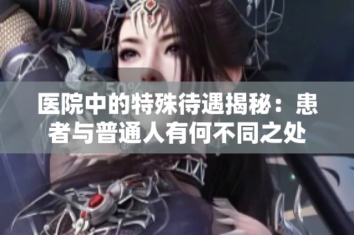 医院中的特殊待遇揭秘：患者与普通人有何不同之处