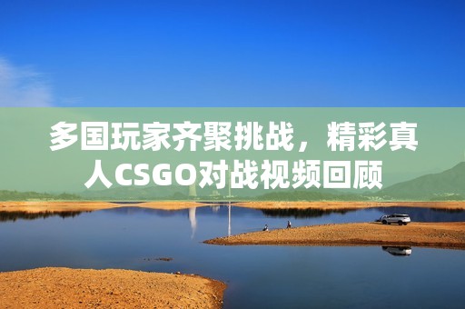 多国玩家齐聚挑战，精彩真人CSGO对战视频回顾