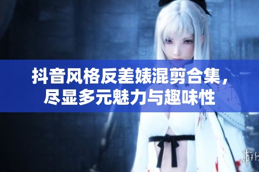 抖音风格反差婊混剪合集，尽显多元魅力与趣味性