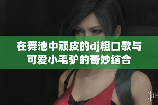在舞池中顽皮的dj粗口歌与可爱小毛驴的奇妙结合