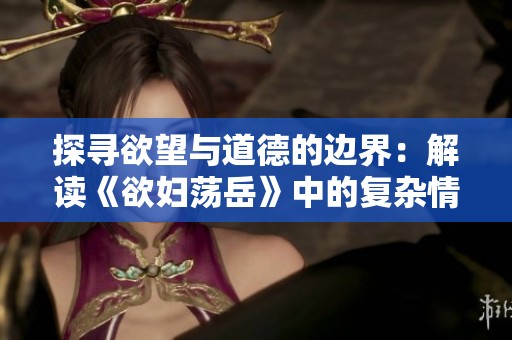 探寻欲望与道德的边界：解读《欲妇荡岳》中的复杂情感