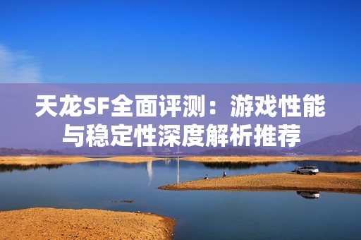 天龙SF全面评测：游戏性能与稳定性深度解析推荐