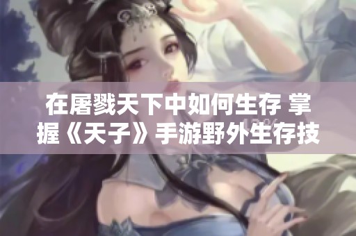 在屠戮天下中如何生存 掌握《天子》手游野外生存技巧攻略