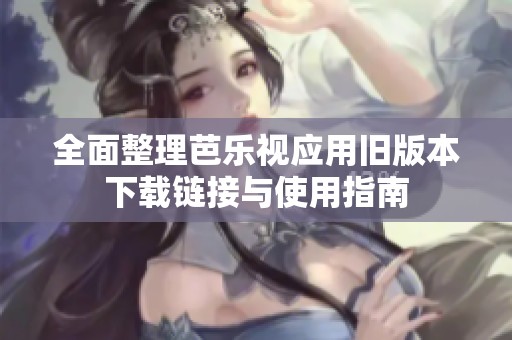 全面整理芭乐视应用旧版本下载链接与使用指南