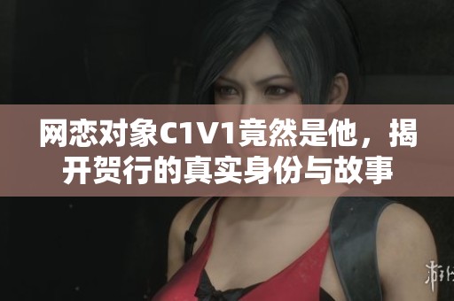 网恋对象C1V1竟然是他，揭开贺行的真实身份与故事