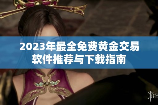 2023年最全免费黄金交易软件推荐与下载指南