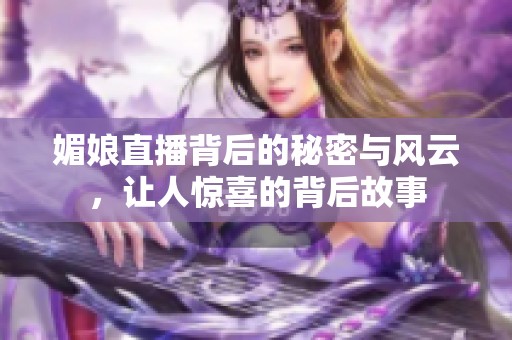 媚娘直播背后的秘密与风云，让人惊喜的背后故事