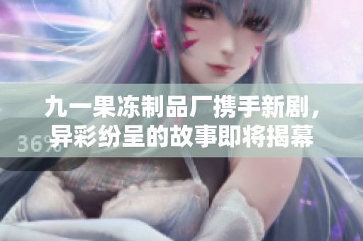 九一果冻制品厂携手新剧，异彩纷呈的故事即将揭幕