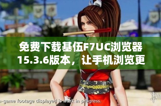 免费下载基伍F7UC浏览器15.3.6版本，让手机浏览更畅快
