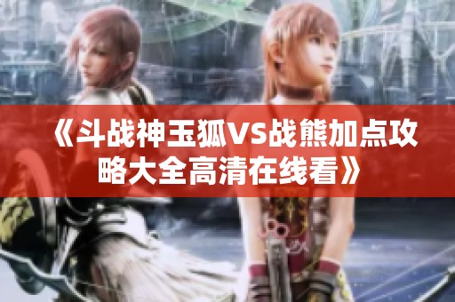 《斗战神玉狐VS战熊加点攻略大全高清在线看》