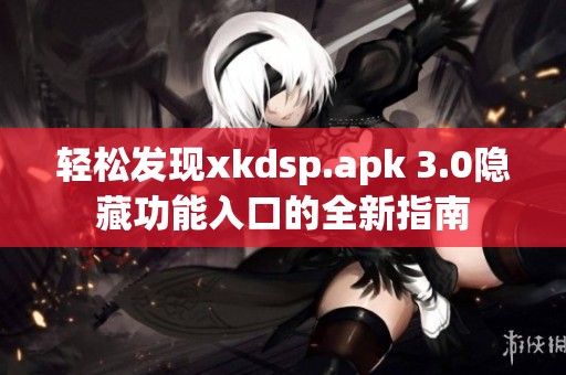 轻松发现xkdsp.apk 3.0隐藏功能入口的全新指南